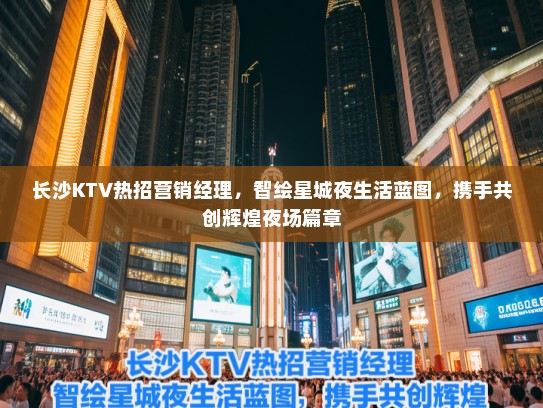 长沙KTV热招营销经理，智绘星城夜生活蓝图，携手共创辉煌夜场篇章