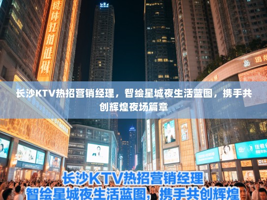 长沙KTV热招营销经理，智绘星城夜生活蓝图，携手共创辉煌夜场篇章