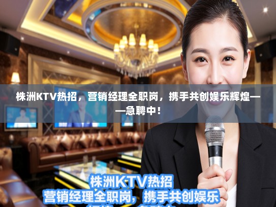 株洲KTV热招,营销经理全职岗,携手共创娱乐辉煌——急聘中! 株洲KTV热招,营销经理全职岗,携手共创娱乐辉煌——急聘中!