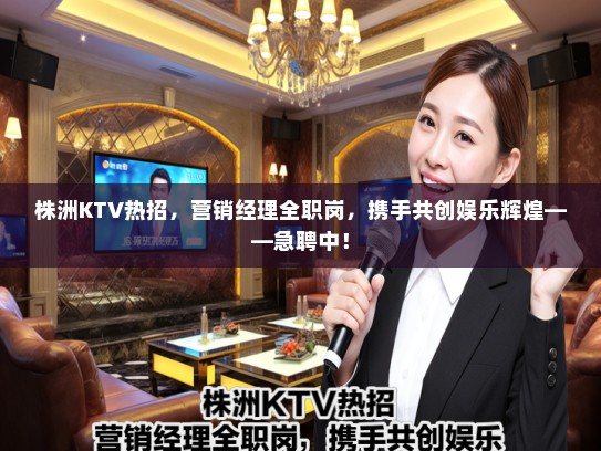 株洲KTV热招,营销经理全职岗,携手共创娱乐辉煌——急聘中! 株洲KTV热招,营销经理全职岗,携手共创娱乐辉煌——急聘中!