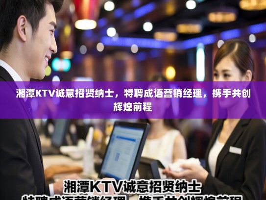 湘潭KTV诚意招贤纳士,特聘成语营销经理,携手共创辉煌前程 湘潭KTV诚意招贤纳士,特聘成语营销经理,携手共创辉煌前程