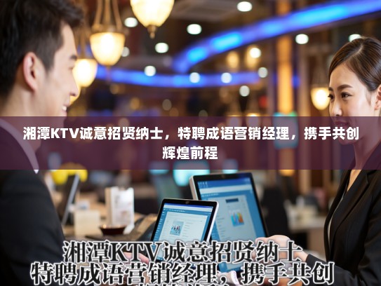 湘潭KTV诚意招贤纳士,特聘成语营销经理,携手共创辉煌前程 湘潭KTV诚意招贤纳士,特聘成语营销经理,携手共创辉煌前程