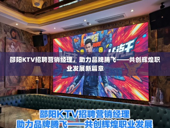 邵阳KTV招聘营销经理，助力品牌腾飞——共创辉煌职业发展新篇章
