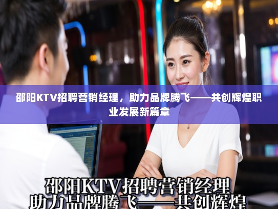 邵阳KTV招聘营销经理，助力品牌腾飞——共创辉煌职业发展新篇章