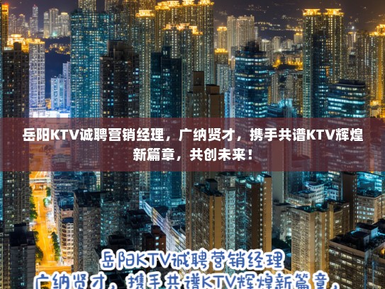 岳阳KTV诚聘营销经理,广纳贤才,携手共谱KTV辉煌新篇章,共创未来! 岳阳KTV诚聘营销经理,广纳贤才,携手共谱KTV辉煌新篇章,共创未来!