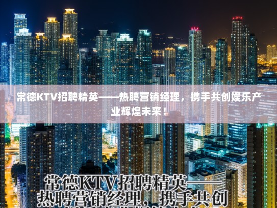 常德KTV招聘精英——热聘营销经理,携手共创娱乐产业辉煌未来! 常德KTV招聘精英——热聘营销经理,携手共创娱乐产业辉煌未来!