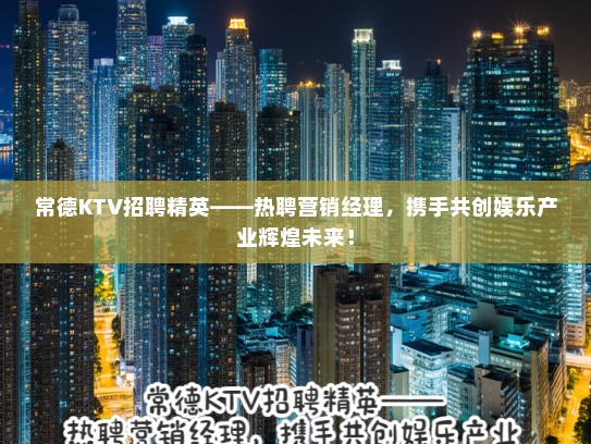 常德KTV招聘精英——热聘营销经理,携手共创娱乐产业辉煌未来! 常德KTV招聘精英——热聘营销经理,携手共创娱乐产业辉煌未来!