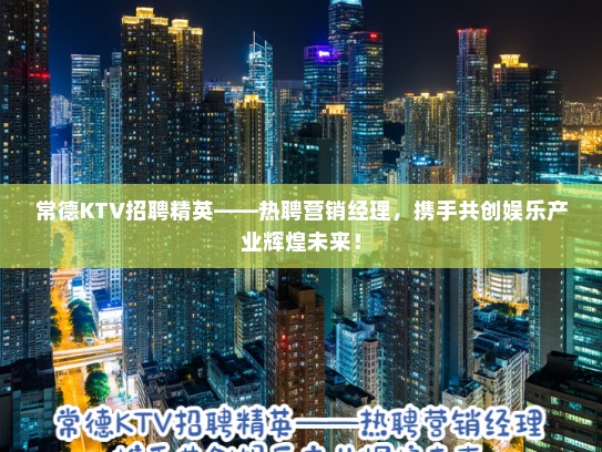 常德KTV招聘精英——热聘营销经理,携手共创娱乐产业辉煌未来! 常德KTV招聘精英——热聘营销经理,携手共创娱乐产业辉煌未来!
