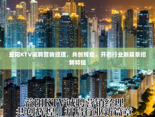 益阳KTV诚聘营销经理，共创辉煌，开启行业新篇章招聘特辑