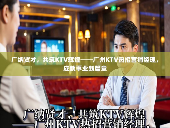 广纳贤才，共筑KTV辉煌——广州KTV热招营销经理，成就事业新篇章
