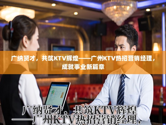 广纳贤才，共筑KTV辉煌——广州KTV热招营销经理，成就事业新篇章