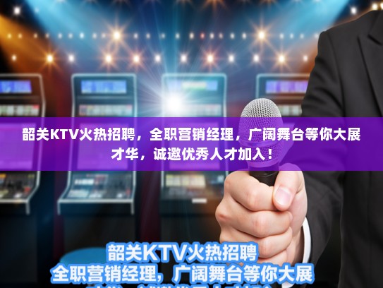 韶关KTV火热招聘，全职营销经理，广阔舞台等你大展才华，诚邀优秀人才加入！