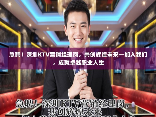 急聘！深圳KTV营销经理岗，共创辉煌未来—加入我们，成就卓越职业人生