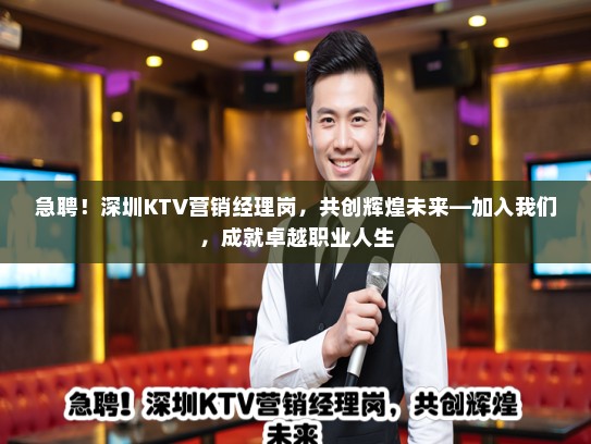 急聘！深圳KTV营销经理岗，共创辉煌未来—加入我们，成就卓越职业人生