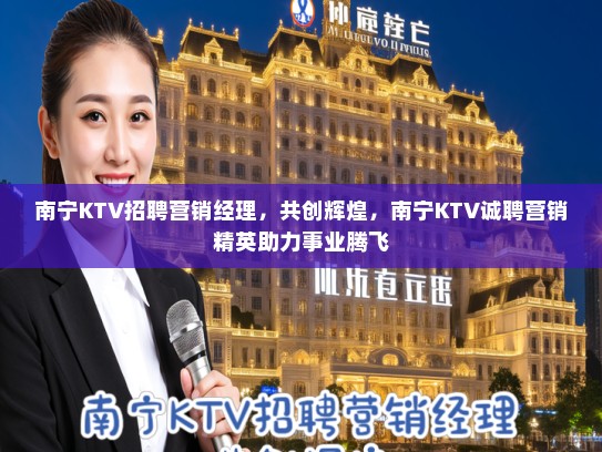 南宁KTV招聘营销经理，共创辉煌，南宁KTV诚聘营销精英助力事业腾飞