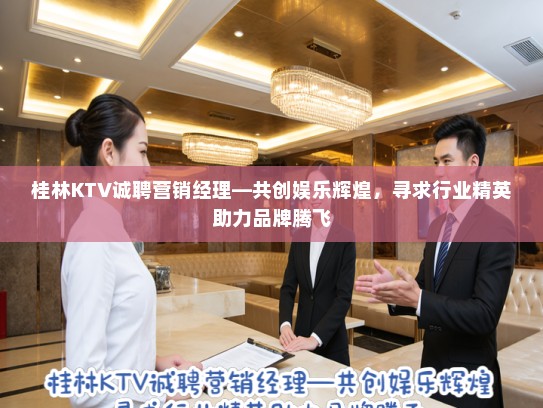 桂林KTV诚聘营销经理—共创娱乐辉煌，寻求行业精英助力品牌腾飞