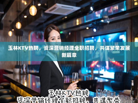玉林KTV热聘,资深营销经理全职招聘,共谋繁荣发展新篇章 玉林KTV热聘,资深营销经理全职招聘,共谋繁荣发展新篇章