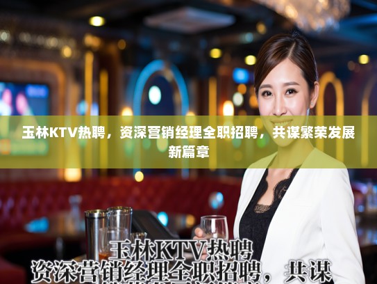玉林KTV热聘,资深营销经理全职招聘,共谋繁荣发展新篇章 玉林KTV热聘,资深营销经理全职招聘,共谋繁荣发展新篇章