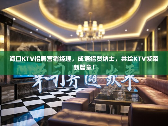 海口KTV招聘营销经理，成语招贤纳士，共绘KTV繁荣新篇章！