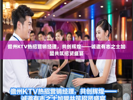 儋州KTV热招营销经理，共创辉煌——诚邀有志之士加盟共筑招贤盛宴