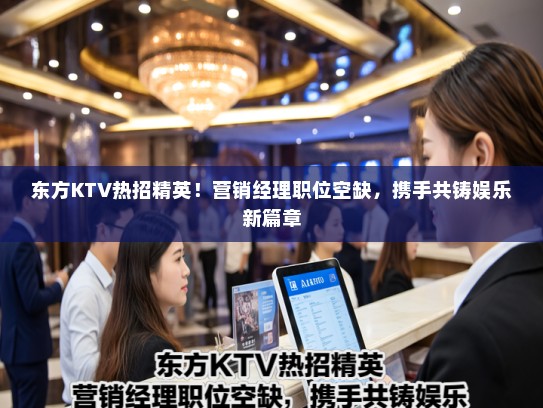 东方KTV热招精英！营销经理职位空缺，携手共铸娱乐新篇章