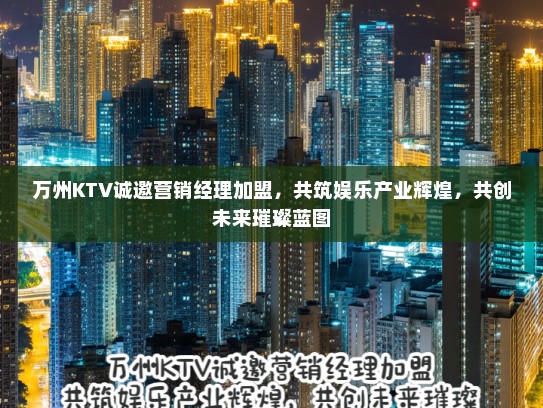 万州KTV诚邀营销经理加盟,共筑娱乐产业辉煌,共创未来璀璨蓝图 万州KTV诚邀营销经理加盟,共筑娱乐产业辉煌,共创未来璀璨蓝图
