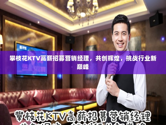 攀枝花KTV高薪招募营销经理,共创辉煌,挑战行业新巅峰 攀枝花KTV高薪招募营销经理,共创辉煌,挑战行业新巅峰