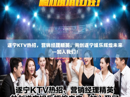 遂宁KTV热招,营销经理精英,共创遂宁娱乐辉煌未来—加入我们! 遂宁KTV热招,营销经理精英,共创遂宁娱乐辉煌未来—加入我们!