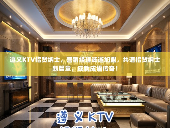 遵义KTV招贤纳士，营销经理诚邀加盟，共谱招贤纳士新篇章，成就成语传奇！