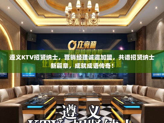 遵义KTV招贤纳士，营销经理诚邀加盟，共谱招贤纳士新篇章，成就成语传奇！