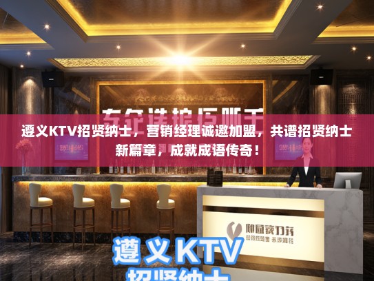 遵义KTV招贤纳士，营销经理诚邀加盟，共谱招贤纳士新篇章，成就成语传奇！