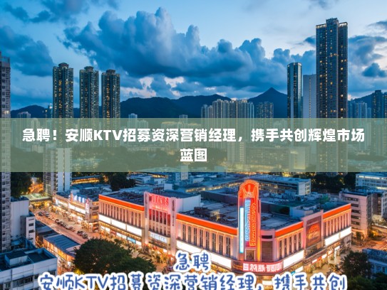 急聘!安顺KTV招募资深营销经理,携手共创辉煌市场蓝图 急聘!安顺KTV招募资深营销经理,携手共创辉煌市场蓝图