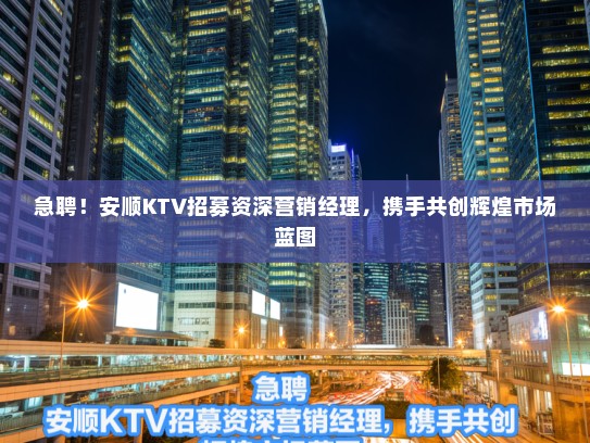 急聘!安顺KTV招募资深营销经理,携手共创辉煌市场蓝图 急聘!安顺KTV招募资深营销经理,携手共创辉煌市场蓝图