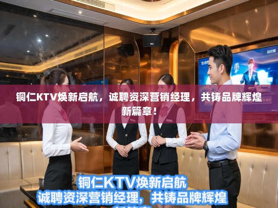 铜仁KTV焕新启航，诚聘资深营销经理，共铸品牌辉煌新篇章！