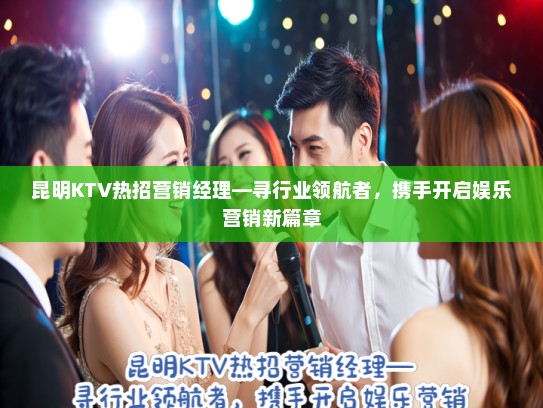 昆明KTV热招营销经理—寻行业领航者，携手开启娱乐营销新篇章