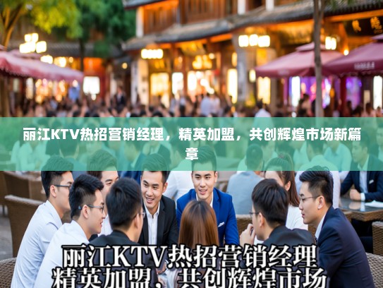 丽江KTV热招营销经理，精英加盟，共创辉煌市场新篇章