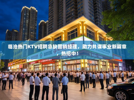 临沧热门KTV招聘急缺营销经理，助力共谋事业新篇章，热招中！