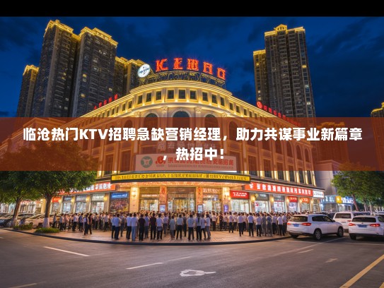 临沧热门KTV招聘急缺营销经理，助力共谋事业新篇章，热招中！