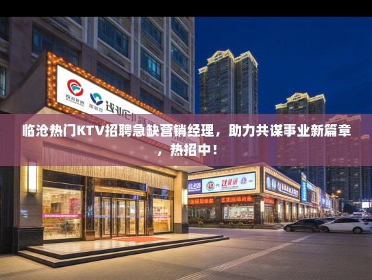 临沧热门KTV招聘急缺营销经理，助力共谋事业新篇章，热招中！