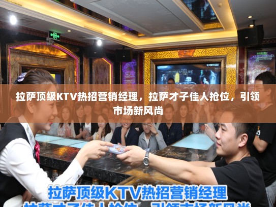 拉萨顶级KTV热招营销经理，拉萨才子佳人抢位，引领市场新风尚