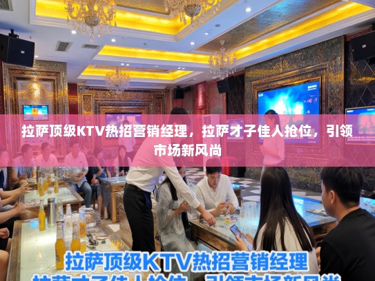 拉萨顶级KTV热招营销经理，拉萨才子佳人抢位，引领市场新风尚
