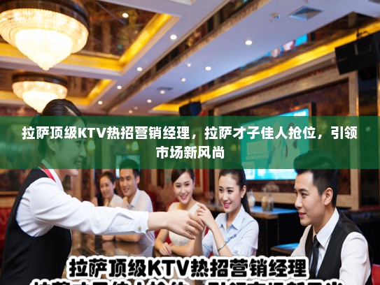 拉萨顶级KTV热招营销经理，拉萨才子佳人抢位，引领市场新风尚