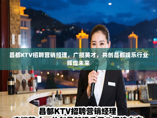 昌都KTV招聘营销经理，广揽英才，共创昌都娱乐行业辉煌未来