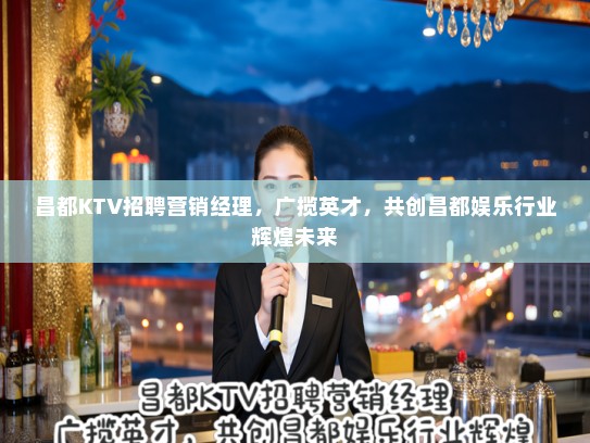 昌都KTV招聘营销经理，广揽英才，共创昌都娱乐行业辉煌未来
