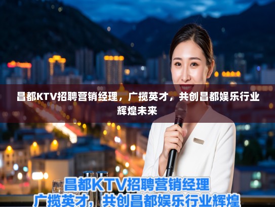 昌都KTV招聘营销经理，广揽英才，共创昌都娱乐行业辉煌未来