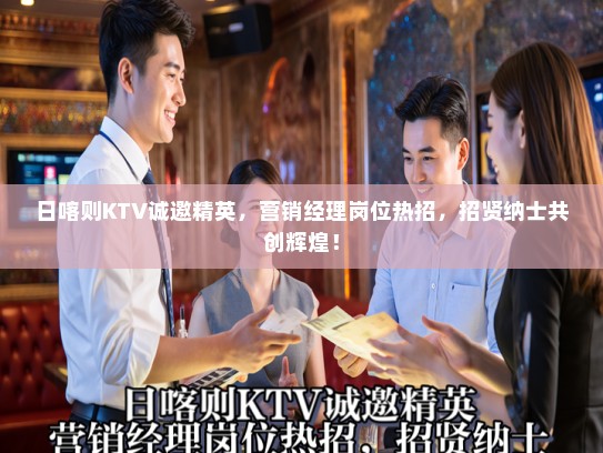 日喀则KTV诚邀精英，营销经理岗位热招，招贤纳士共创辉煌！