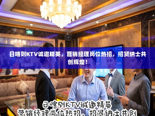 日喀则KTV诚邀精英，营销经理岗位热招，招贤纳士共创辉煌！