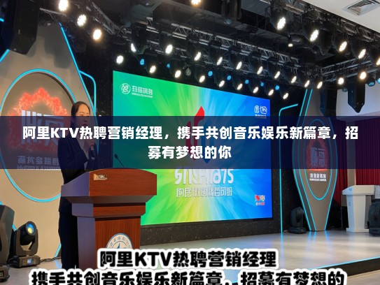 阿里KTV热聘营销经理,携手共创音乐娱乐新篇章,招募有梦想的你 阿里KTV热聘营销经理,携手共创音乐娱乐新篇章,招募有梦想的你