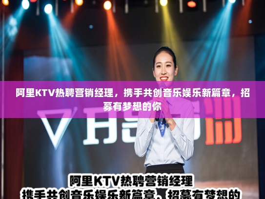 阿里KTV热聘营销经理,携手共创音乐娱乐新篇章,招募有梦想的你 阿里KTV热聘营销经理,携手共创音乐娱乐新篇章,招募有梦想的你