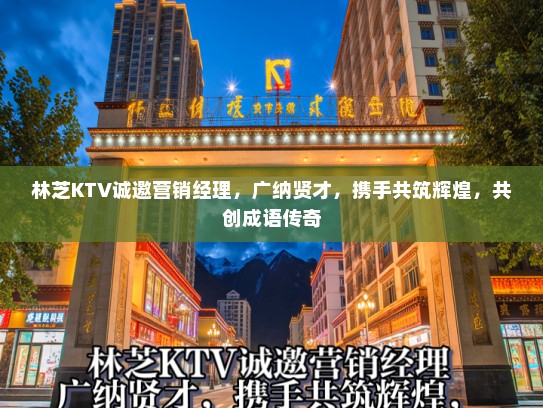 林芝KTV诚邀营销经理，广纳贤才，携手共筑辉煌，共创成语传奇